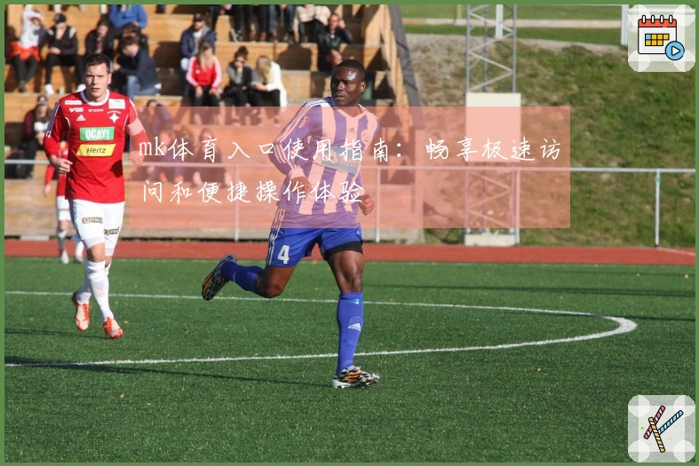 mk体育入口使用指南：畅享极速访问和便捷操作体验
