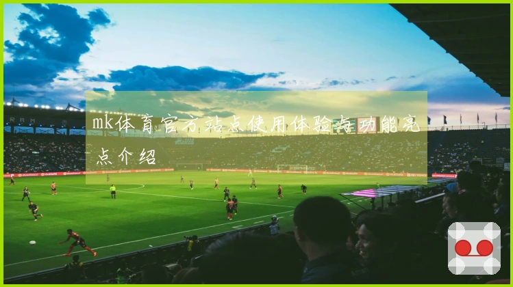 mk体育官方站点使用体验与功能亮点介绍