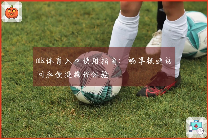 mk体育入口使用指南：畅享极速访问和便捷操作体验