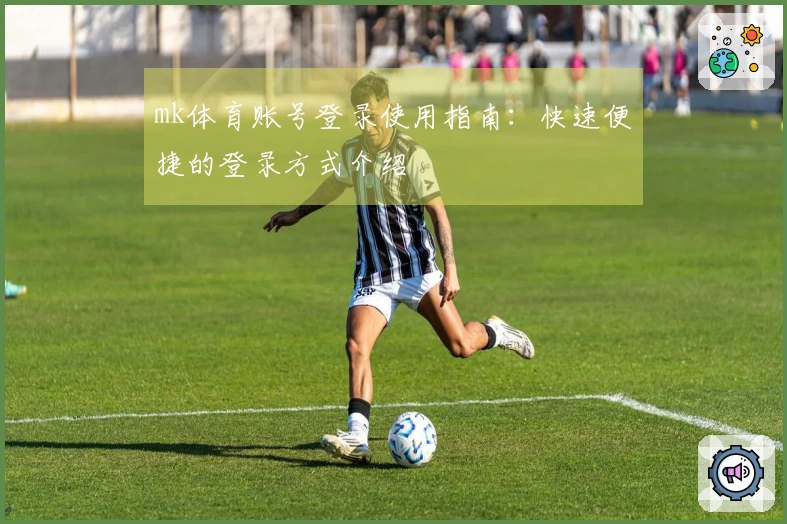 mk体育账号登录使用指南：快速便捷的登录方式介绍