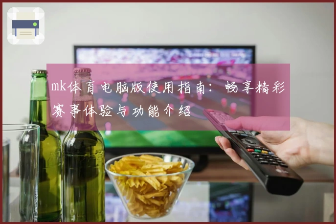 mk体育电脑版使用指南：畅享精彩赛事体验与功能介绍