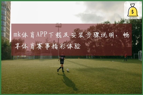 mk体育APP下载及安装步骤说明，畅享体育赛事精彩体验