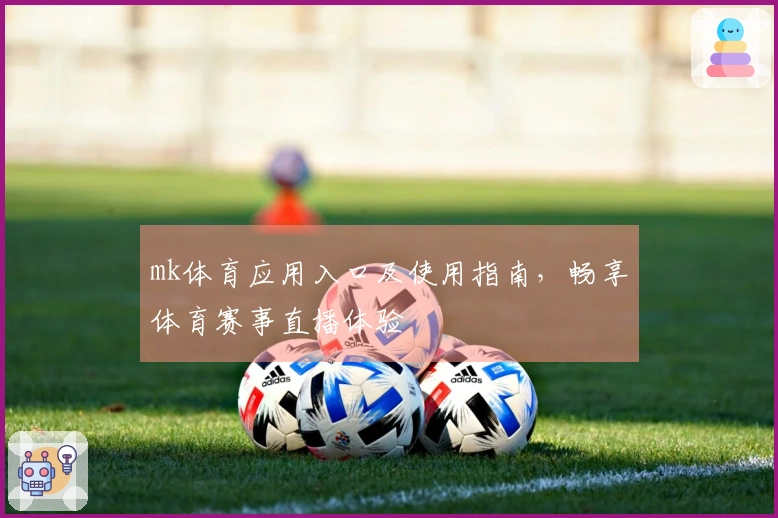 mk体育应用入口及使用指南，畅享体育赛事直播体验