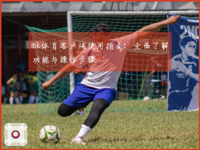 mk体育客户端使用指南：全面了解功能与操作步骤