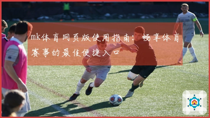 mk体育网页版使用指南：畅享体育赛事的最佳便捷入口