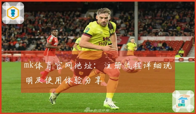 mk体育官网地址：注册流程详细说明及使用体验分享